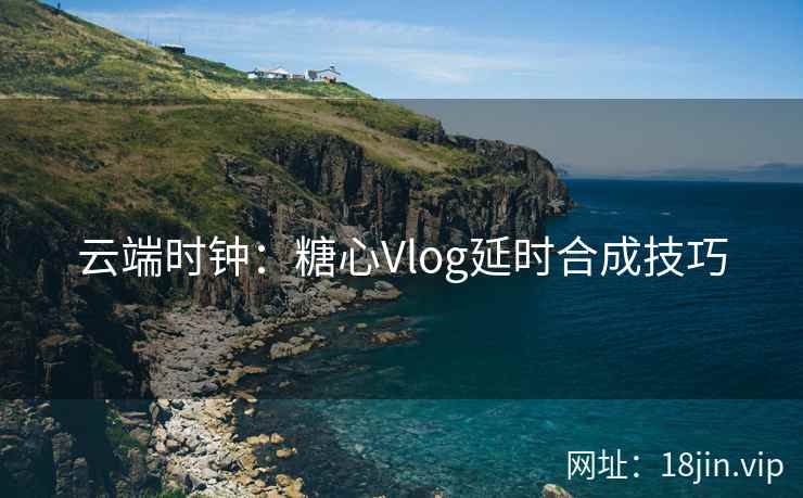云端时钟：糖心Vlog延时合成技巧
