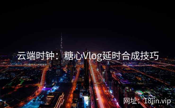云端时钟：糖心Vlog延时合成技巧