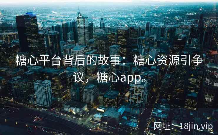 糖心平台背后的故事：糖心资源引争议，糖心app。