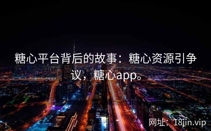 糖心平台背后的故事：糖心资源引争议，糖心app。