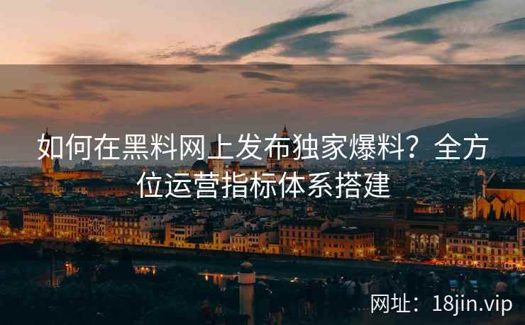 如何在黑料网上发布独家爆料？全方位运营指标体系搭建