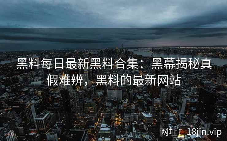 黑料每日最新黑料合集：黑幕揭秘真假难辨，黑料的最新网站