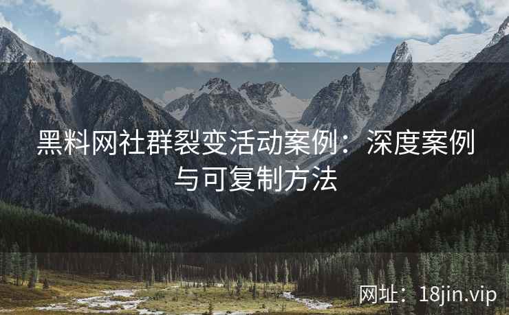 黑料网社群裂变活动案例：深度案例与可复制方法