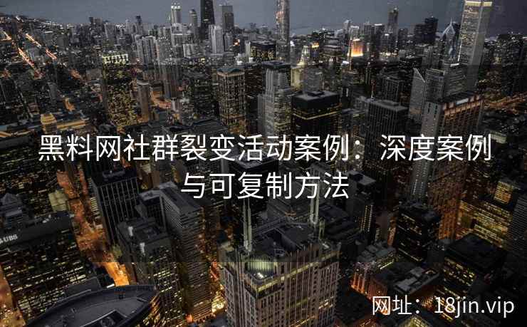 黑料网社群裂变活动案例：深度案例与可复制方法