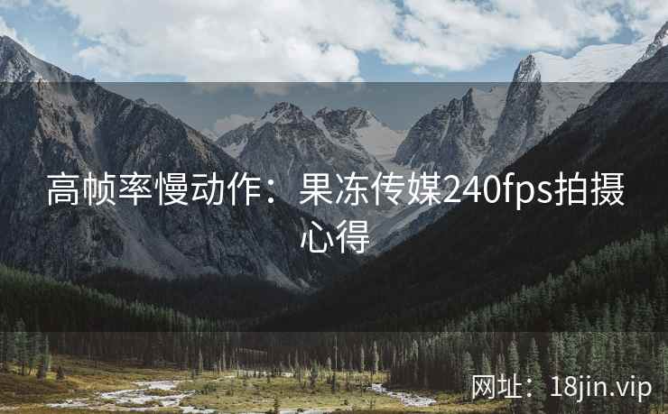 高帧率慢动作：果冻传媒240fps拍摄心得