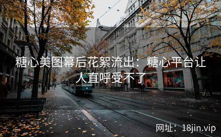 糖心美图幕后花絮流出：糖心平台让人直呼受不了