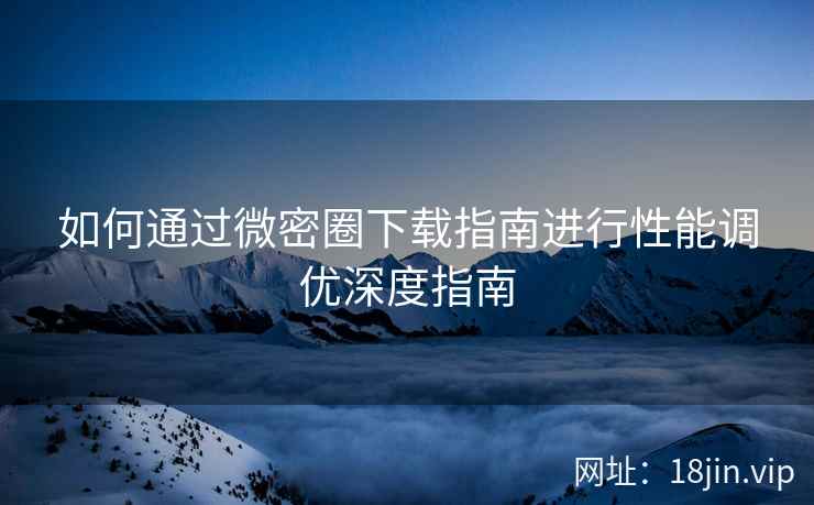 如何通过微密圈下载指南进行性能调优深度指南