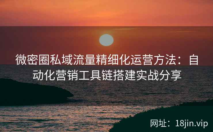 微密圈私域流量精细化运营方法：自动化营销工具链搭建实战分享