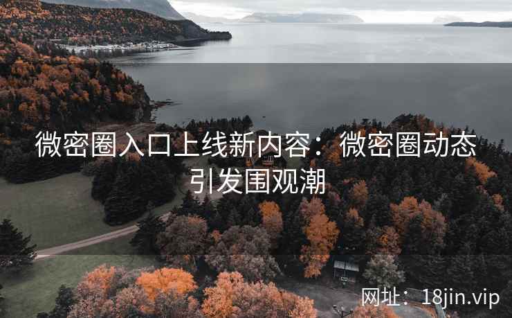 微密圈入口上线新内容：微密圈动态引发围观潮