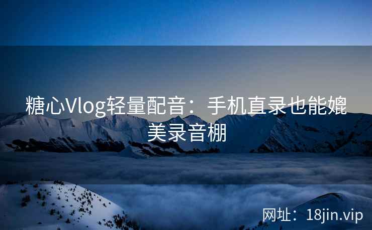 糖心Vlog轻量配音：手机直录也能媲美录音棚